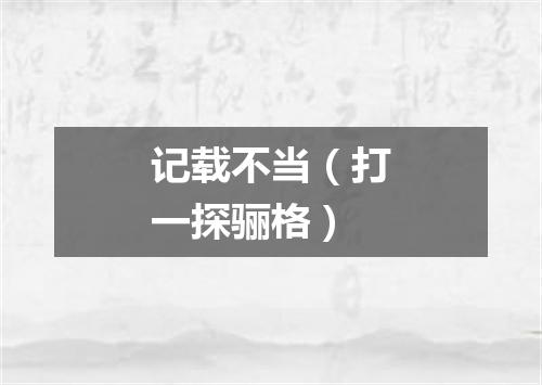 记载不当（打一探骊格）