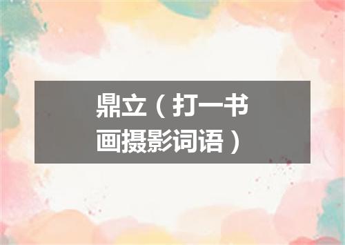 鼎立（打一书画摄影词语）