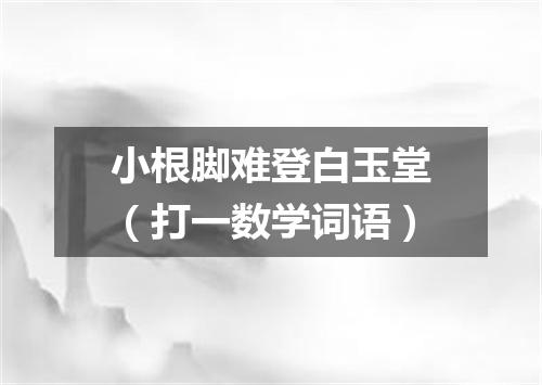 小根脚难登白玉堂（打一数学词语）