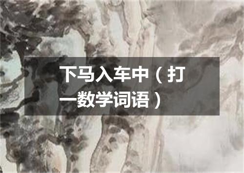 下马入车中（打一数学词语）