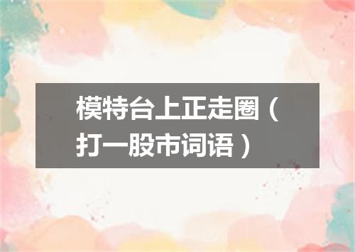 模特台上正走圈（打一股市词语）