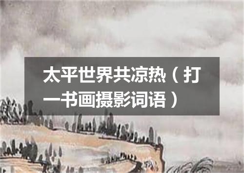 太平世界共凉热（打一书画摄影词语）