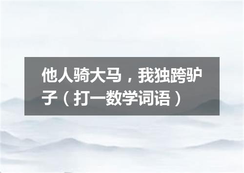 他人骑大马，我独跨驴子（打一数学词语）