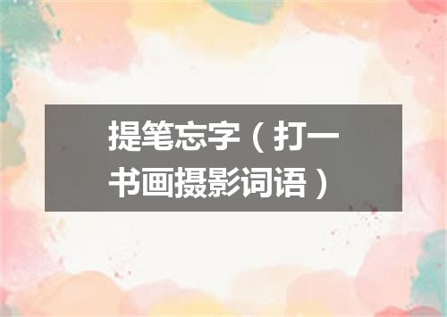 提笔忘字（打一书画摄影词语）