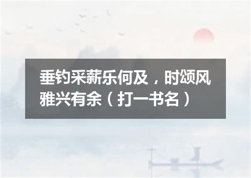 垂钓采薪乐何及，时颂风雅兴有余（打一书名）