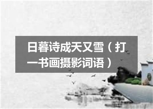 日暮诗成天又雪（打一书画摄影词语）