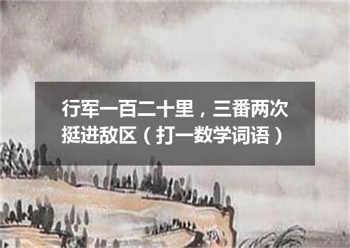 行军一百二十里，三番两次挺进敌区（打一数学词语）