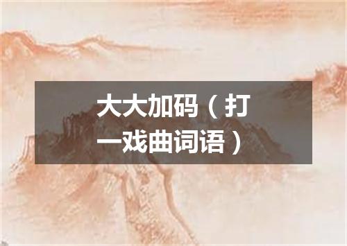 大大加码（打一戏曲词语）