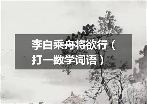 李白乘舟将欲行（打一数学词语）