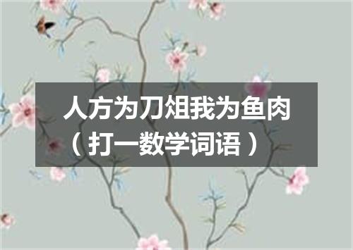 人方为刀俎我为鱼肉（打一数学词语）