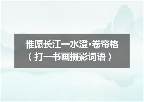 惟愿长江一水澄·卷帘格（打一书画摄影词语）