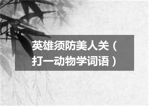 英雄须防美人关（打一动物学词语）