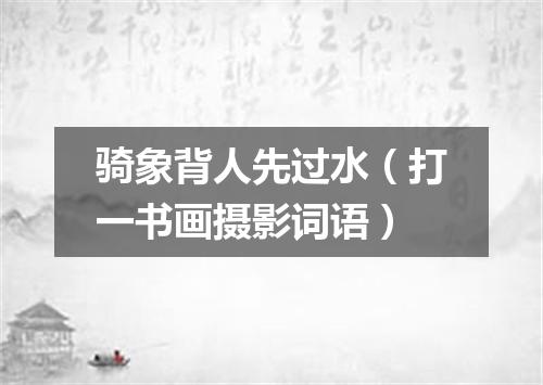 骑象背人先过水（打一书画摄影词语）