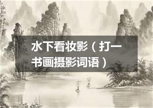 水下看妆影（打一书画摄影词语）