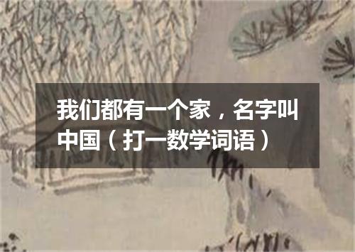 我们都有一个家，名字叫中国（打一数学词语）