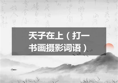 天子在上（打一书画摄影词语）