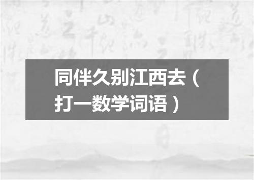 同伴久别江西去（打一数学词语）