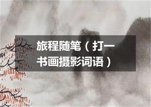 旅程随笔（打一书画摄影词语）