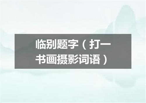 临别题字（打一书画摄影词语）