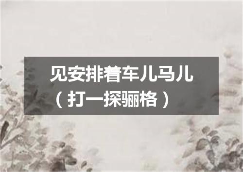 见安排着车儿马儿（打一探骊格）