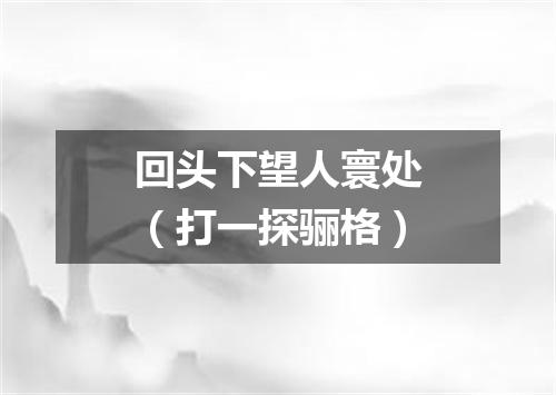 回头下望人寰处（打一探骊格）