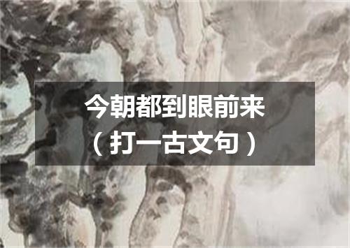今朝都到眼前来（打一古文句）