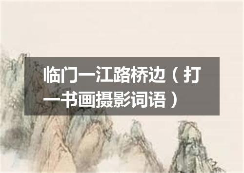 临门一江路桥边（打一书画摄影词语）