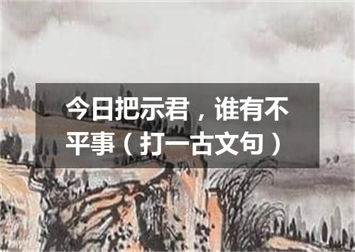 今日把示君，谁有不平事（打一古文句）