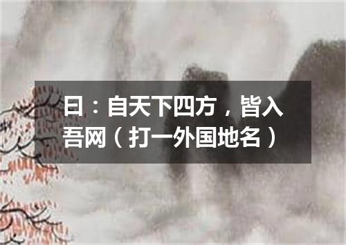 曰：自天下四方，皆入吾网（打一外国地名）