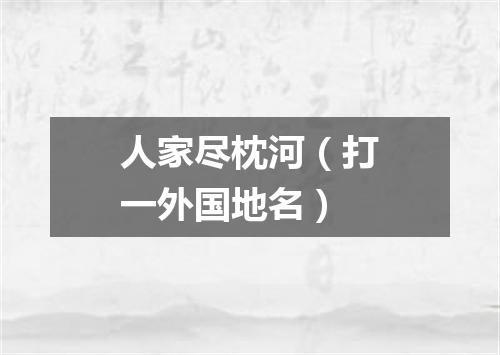 人家尽枕河（打一外国地名）