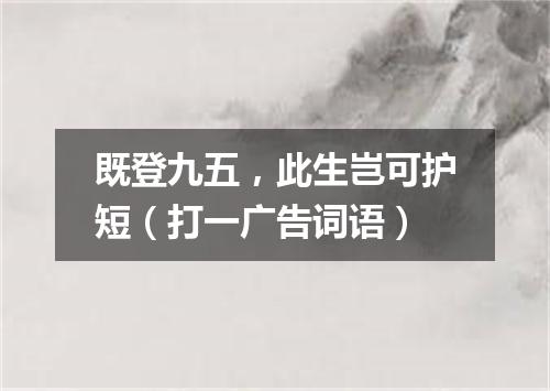 既登九五，此生岂可护短（打一广告词语）