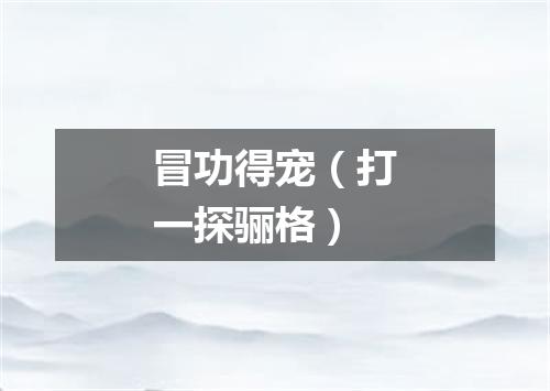 冒功得宠（打一探骊格）
