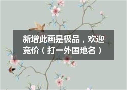 新增此画是极品，欢迎竞价（打一外国地名）