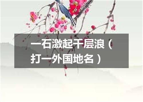 一石激起千层浪（打一外国地名）