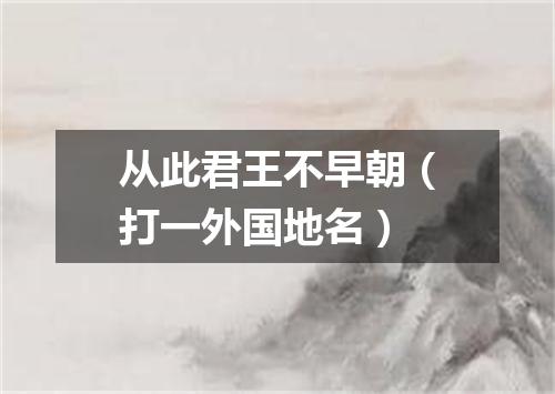 从此君王不早朝（打一外国地名）