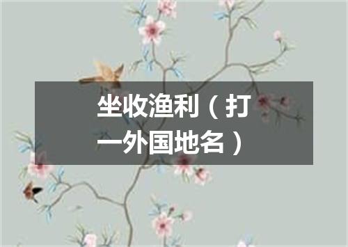 坐收渔利（打一外国地名）