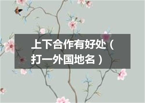 上下合作有好处（打一外国地名）