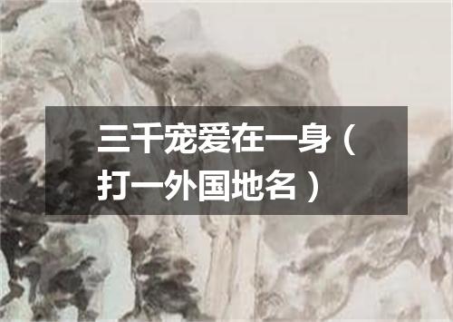 三千宠爱在一身（打一外国地名）