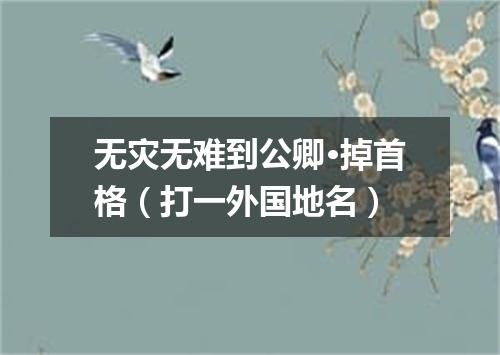 无灾无难到公卿·掉首格（打一外国地名）