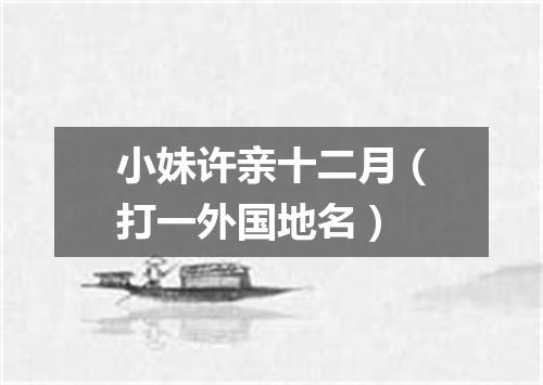 小妹许亲十二月（打一外国地名）