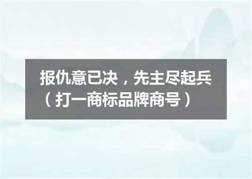 报仇意已决，先主尽起兵（打一商标品牌商号）