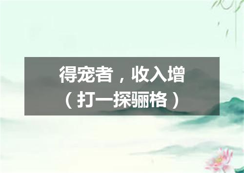 得宠者，收入增（打一探骊格）