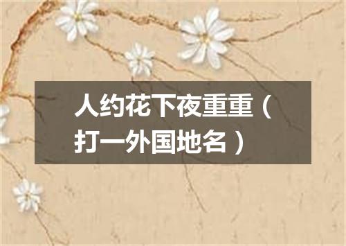 人约花下夜重重（打一外国地名）