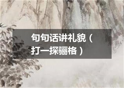 句句话讲礼貌（打一探骊格）