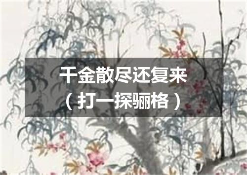 千金散尽还复来（打一探骊格）