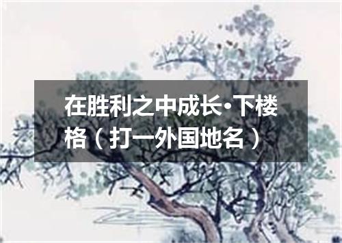 在胜利之中成长·下楼格（打一外国地名）