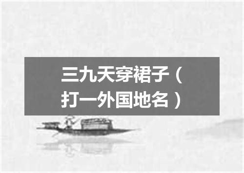 三九天穿裙子（打一外国地名）