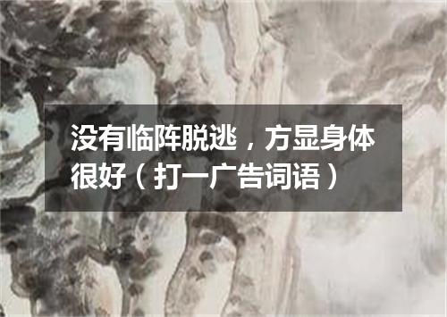 没有临阵脱逃，方显身体很好（打一广告词语）