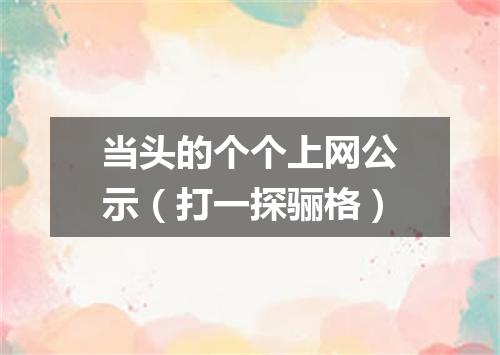 当头的个个上网公示（打一探骊格）