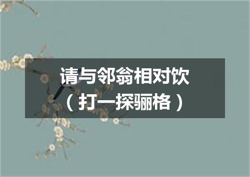 请与邻翁相对饮（打一探骊格）